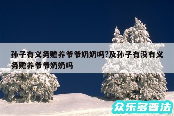 孙子有义务赡养爷爷奶奶吗?及孙子有没有义务赡养爷爷奶奶吗