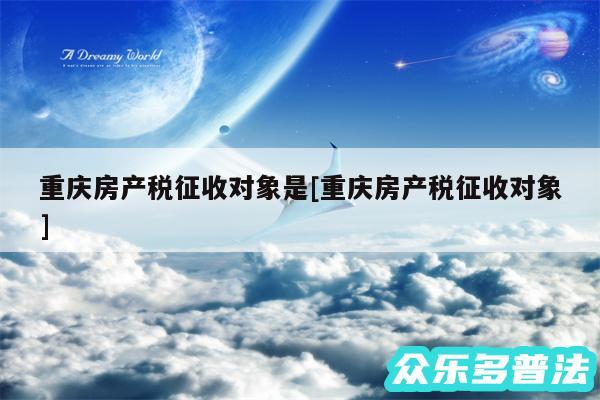 重庆房产税征收对象是及重庆房产税征收对象