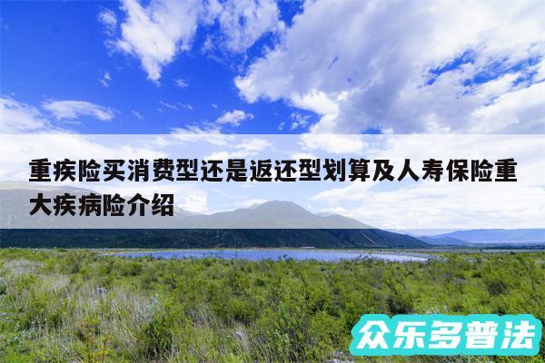 重疾险买消费型还是返还型划算及人寿保险重大疾病险介绍