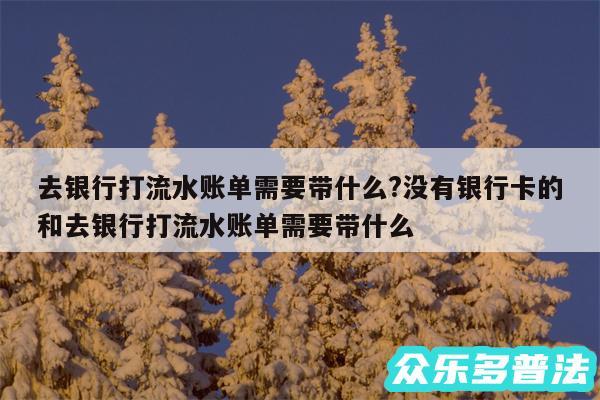 去银行打流水账单需要带什么?没有银行卡的和去银行打流水账单需要带什么