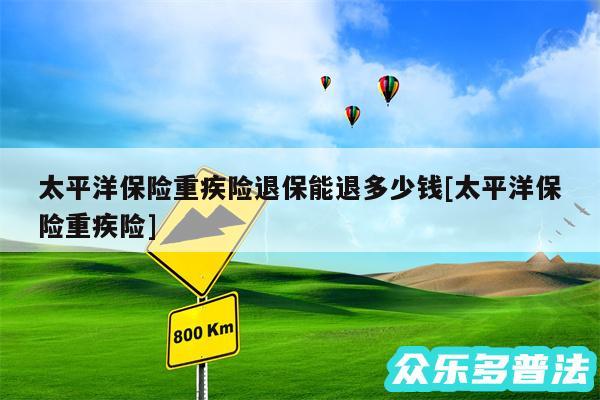太平洋保险重疾险退保能退多少钱及太平洋保险重疾险