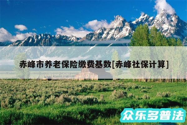 赤峰市养老保险缴费基数及赤峰社保计算