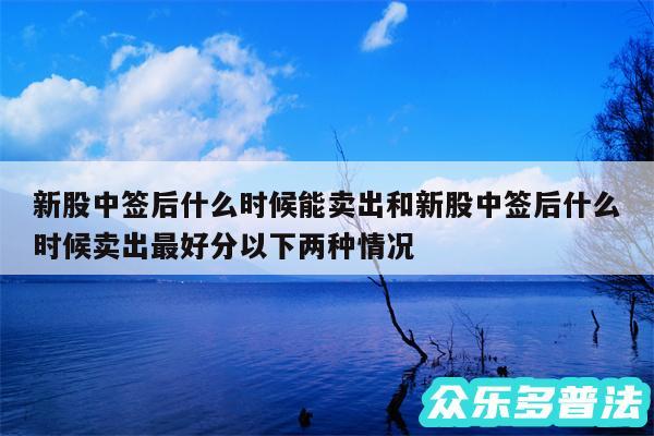 新股中签后什么时候能卖出和新股中签后什么时候卖出最好分以下两种情况