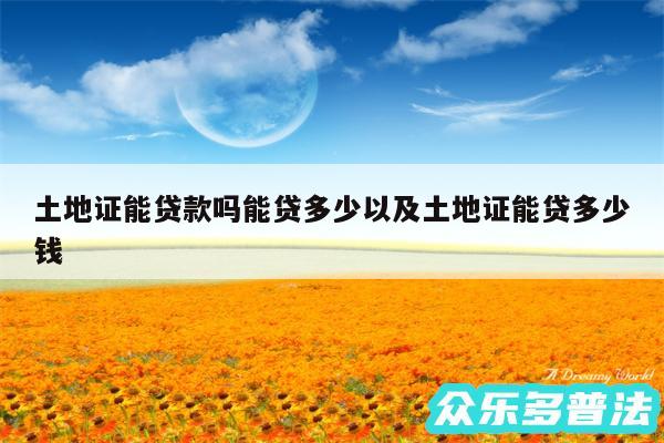 土地证能贷款吗能贷多少以及土地证能贷多少钱