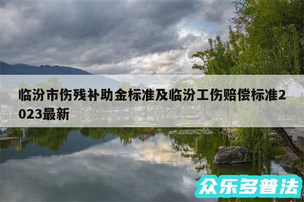 临汾市伤残补助金标准及临汾工伤赔偿标准2024最新