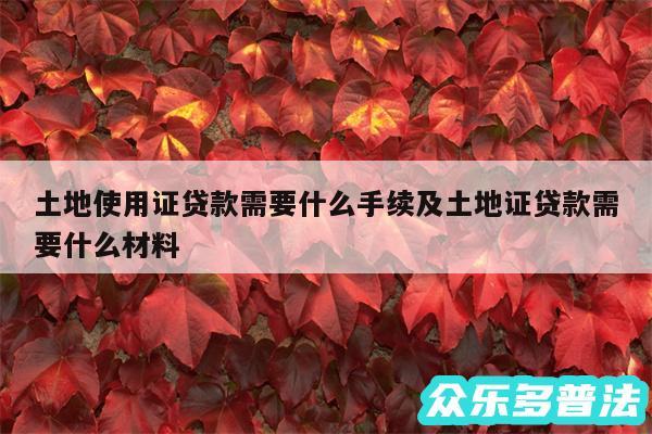 土地使用证贷款需要什么手续及土地证贷款需要什么材料