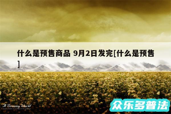 什么是预售商品 9月2日发完及什么是预售