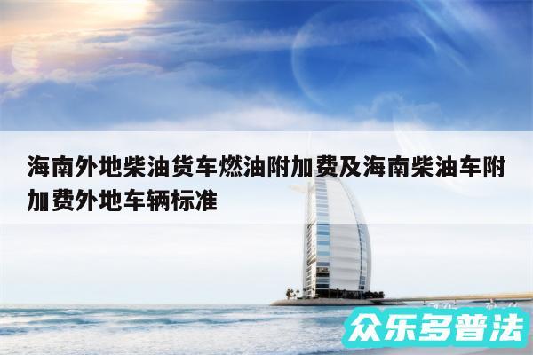 海南外地柴油货车燃油附加费及海南柴油车附加费外地车辆标准