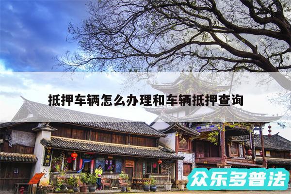 抵押车辆怎么办理和车辆抵押查询