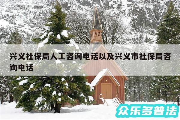 兴义社保局人工咨询电话以及兴义市社保局咨询电话