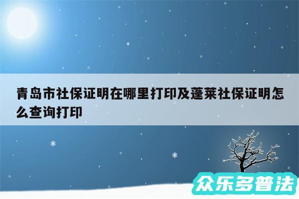 青岛市社保证明在哪里打印及蓬莱社保证明怎么查询打印