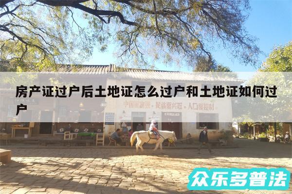 房产证过户后土地证怎么过户和土地证如何过户