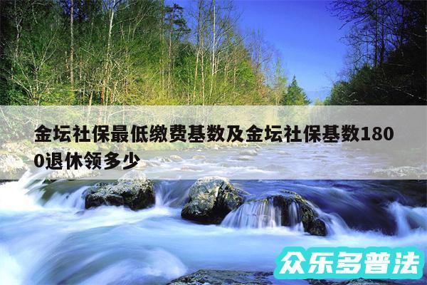 金坛社保最低缴费基数及金坛社保基数1800退休领多少