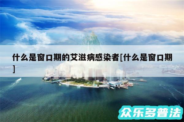 什么是窗口期的艾滋病感染者及什么是窗口期