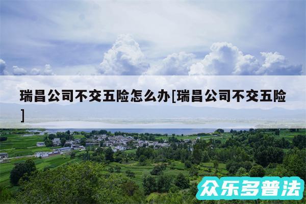 瑞昌公司不交五险怎么办及瑞昌公司不交五险