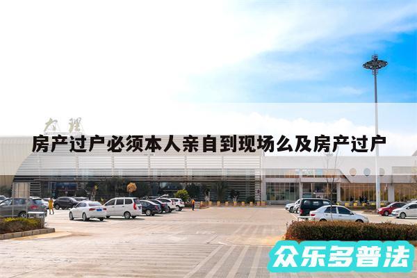 房产过户必须本人亲自到现场么及房产过户