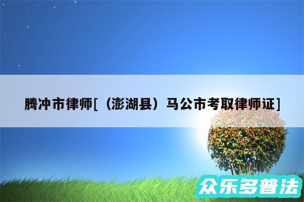 腾冲市律师及以及澎湖县马公市考取律师证