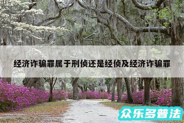 经济诈骗罪属于刑侦还是经侦及经济诈骗罪