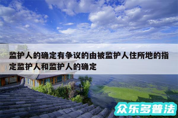 监护人的确定有争议的由被监护人住所地的指定监护人和监护人的确定