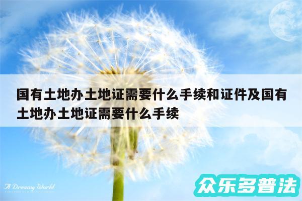 国有土地办土地证需要什么手续和证件及国有土地办土地证需要什么手续