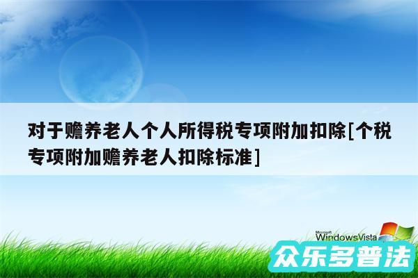 对于赡养老人个人所得税专项附加扣除及个税专项附加赡养老人扣除标准