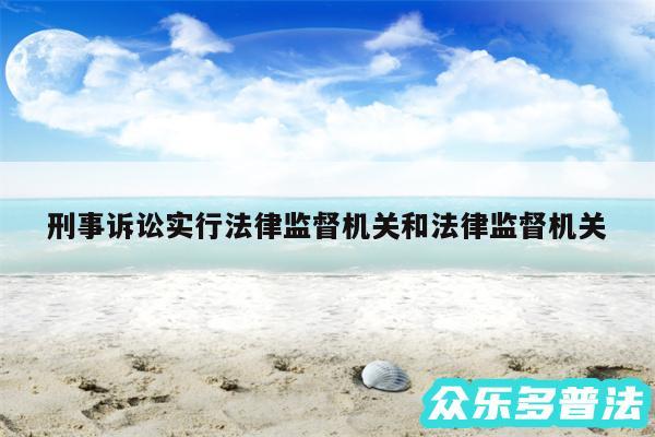 刑事诉讼实行法律监督机关和法律监督机关