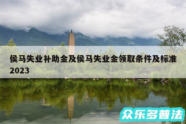 侯马失业补助金及侯马失业金领取条件及标准2024
