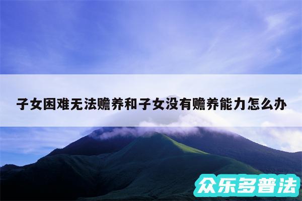子女困难无法赡养和子女没有赡养能力怎么办