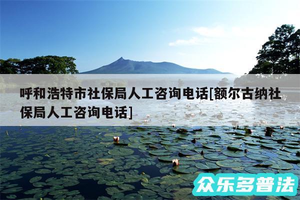 呼和浩特市社保局人工咨询电话及额尔古纳社保局人工咨询电话