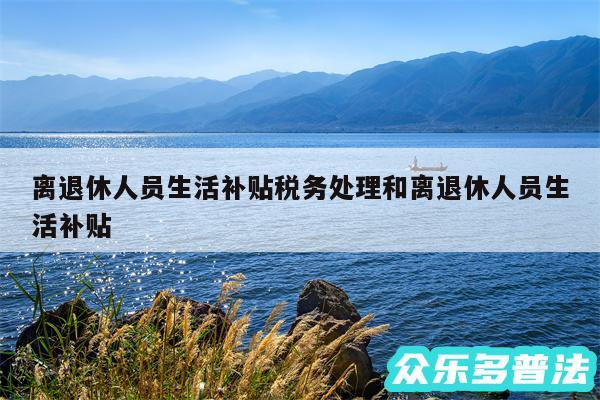 离退休人员生活补贴税务处理和离退休人员生活补贴