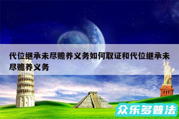 代位继承未尽赡养义务如何取证和代位继承未尽赡养义务