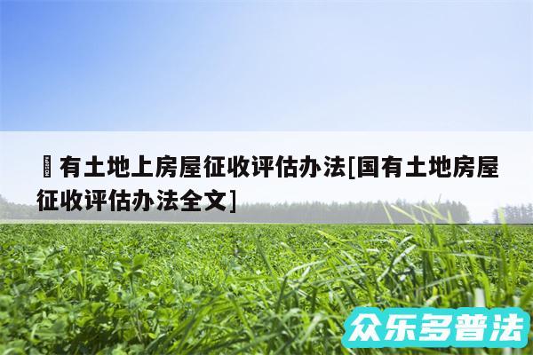 囯有土地上房屋征收评估办法及国有土地房屋征收评估办法全文