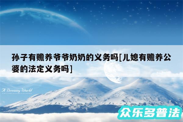 孙子有赡养爷爷奶奶的义务吗及儿媳有赡养公婆的法定义务吗