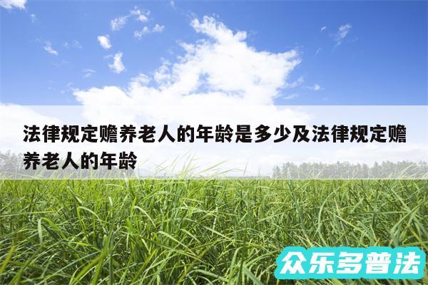 法律规定赡养老人的年龄是多少及法律规定赡养老人的年龄