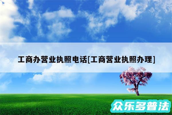 工商办营业执照电话及工商营业执照办理