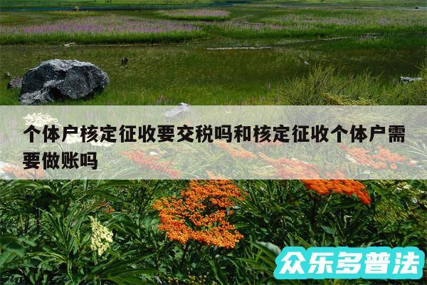 个体户核定征收要交税吗和核定征收个体户需要做账吗