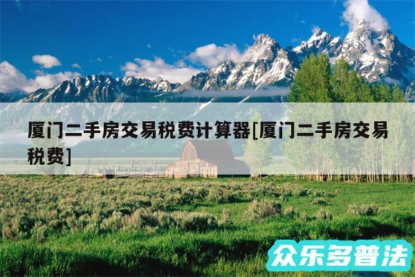 厦门二手房交易税费计算器及厦门二手房交易税费