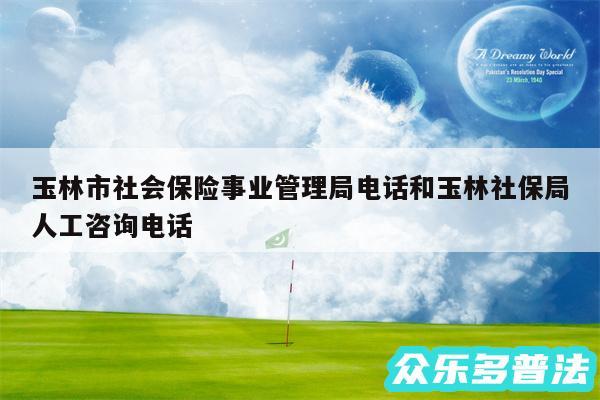 玉林市社会保险事业管理局电话和玉林社保局人工咨询电话