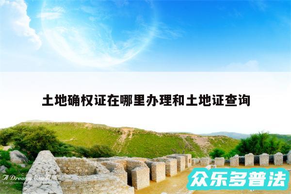 土地确权证在哪里办理和土地证查询
