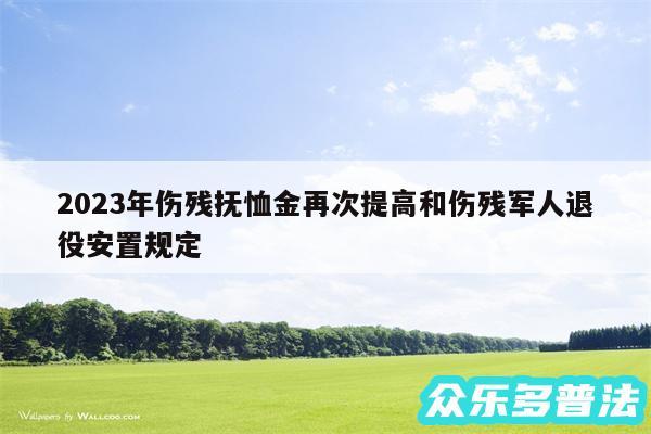 2024年伤残抚恤金再次提高和伤残军人退役安置规定