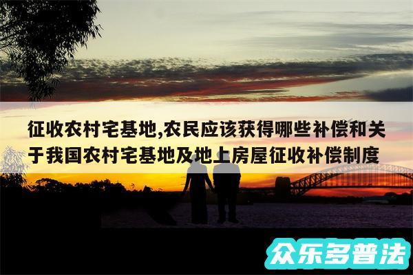 征收农村宅基地,农民应该获得哪些补偿和关于我国农村宅基地及地上房屋征收补偿制度