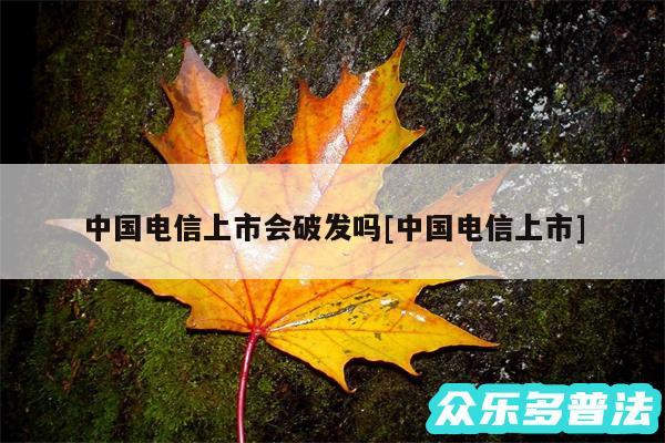 中国电信上市会破发吗及中国电信上市