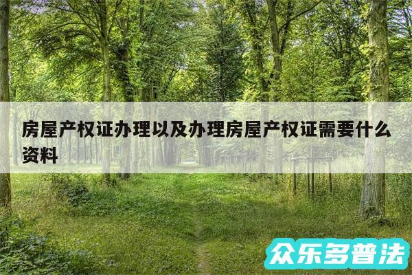 房屋产权证办理以及办理房屋产权证需要什么资料
