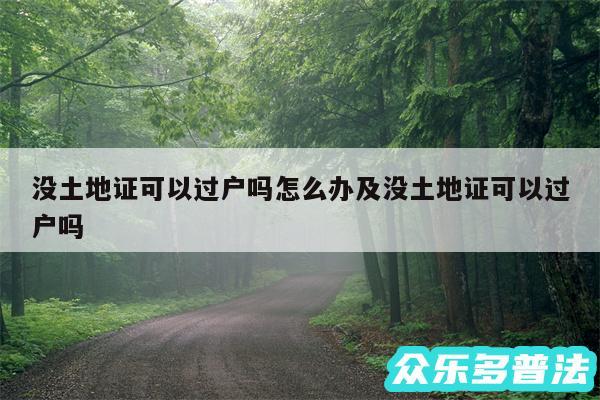 没土地证可以过户吗怎么办及没土地证可以过户吗