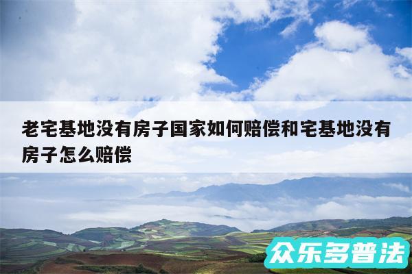 老宅基地没有房子国家如何赔偿和宅基地没有房子怎么赔偿
