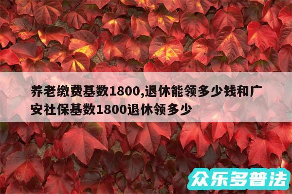 养老缴费基数1800,退休能领多少钱和广安社保基数1800退休领多少