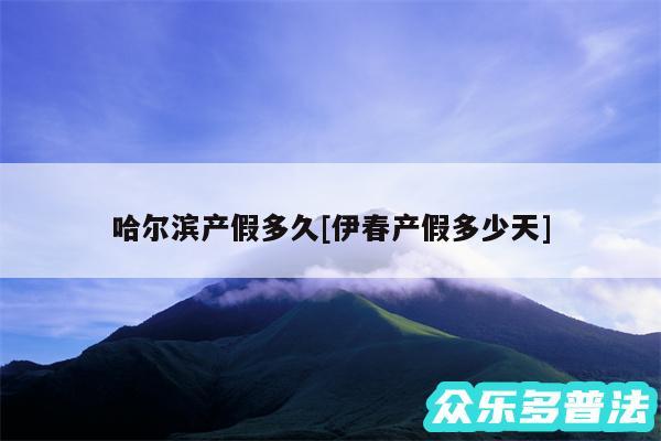 哈尔滨产假多久及伊春产假多少天