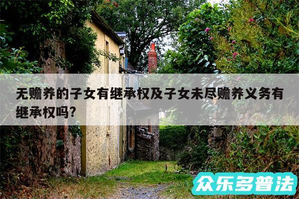 无赡养的子女有继承权及子女未尽赡养义务有继承权吗?