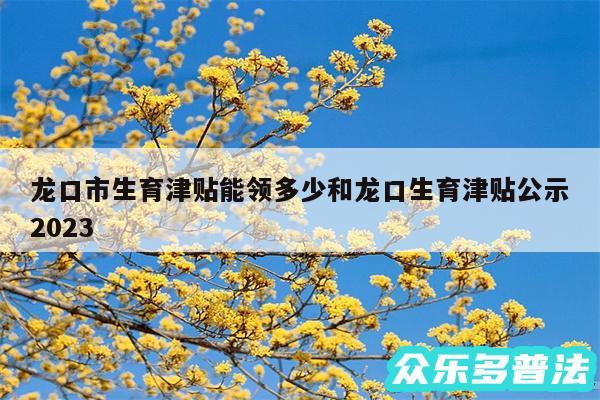 龙口市生育津贴能领多少和龙口生育津贴公示2024