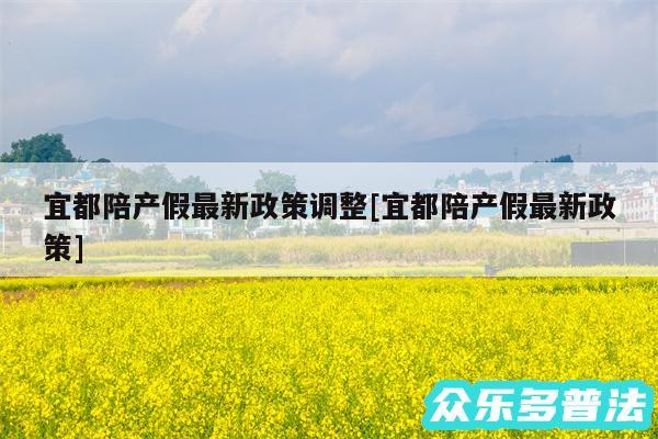 宜都陪产假最新政策调整及宜都陪产假最新政策